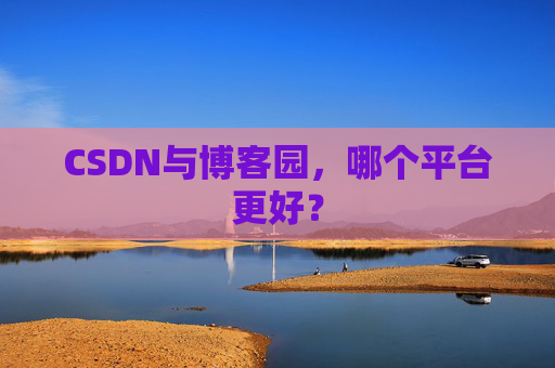 CSDN与博客园，哪个平台更好？